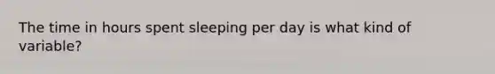 The time in hours spent sleeping per day is what kind of variable?