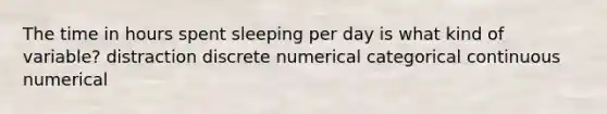 The time in hours spent sleeping per day is what kind of variable? distraction discrete numerical categorical continuous numerical