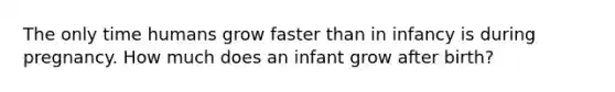 The only time humans grow faster than in infancy is during pregnancy. How much does an infant grow after birth?