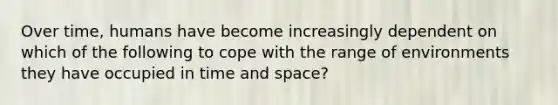 Over time, humans have become increasingly dependent on which of the following to cope with the range of environments they have occupied in time and space?