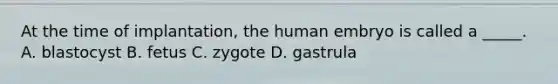 At the time of implantation, the human embryo is called a _____. A. blastocyst B. fetus C. zygote D. gastrula