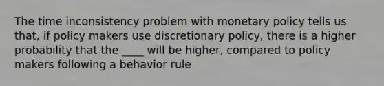 The time inconsistency problem with <a href='https://www.questionai.com/knowledge/kEE0G7Llsx-monetary-policy' class='anchor-knowledge'>monetary policy</a> tells us that, if policy makers use discretionary policy, there is a higher probability that the ____ will be higher, compared to policy makers following a behavior rule