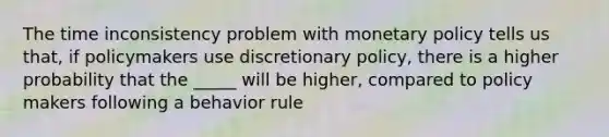 The time inconsistency problem with monetary policy tells us that, if policymakers use discretionary policy, there is a higher probability that the _____ will be higher, compared to policy makers following a behavior rule