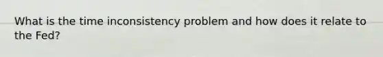 What is the time inconsistency problem and how does it relate to the Fed?