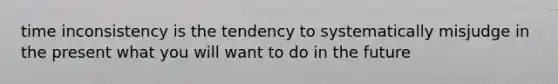 time inconsistency is the tendency to systematically misjudge in the present what you will want to do in the future