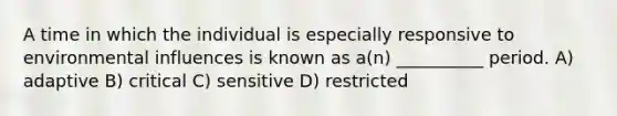 A time in which the individual is especially responsive to environmental influences is known as a(n) __________ period. A) adaptive B) critical C) sensitive D) restricted