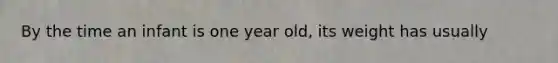 By the time an infant is one year old, its weight has usually