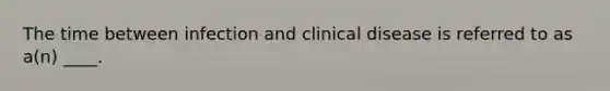 The time between infection and clinical disease is referred to as a(n) ____.