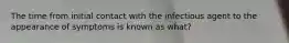 The time from initial contact with the infectious agent to the appearance of symptoms is known as what?