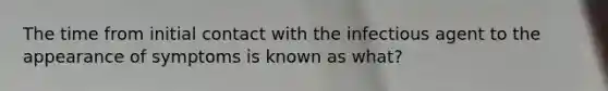 The time from initial contact with the infectious agent to the appearance of symptoms is known as what?