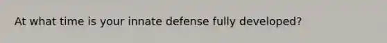 At what time is your innate defense fully developed?