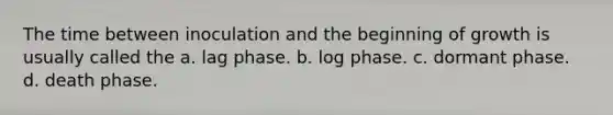 The time between inoculation and the beginning of growth is usually called the a. lag phase. b. log phase. c. dormant phase. d. death phase.