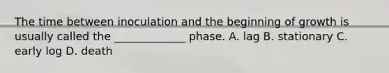 The time between inoculation and the beginning of growth is usually called the _____________ phase. A. lag B. stationary C. early log D. death