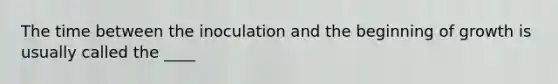 The time between the inoculation and the beginning of growth is usually called the ____