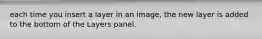 each time you insert a layer in an image, the new layer is added to the bottom of the Layers panel.