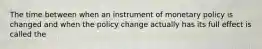 The time between when an instrument of monetary policy is changed and when the policy change actually has its full effect is called the