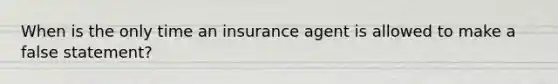 When is the only time an insurance agent is allowed to make a false statement?