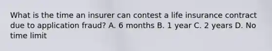What is the time an insurer can contest a life insurance contract due to application fraud? A. 6 months B. 1 year C. 2 years D. No time limit