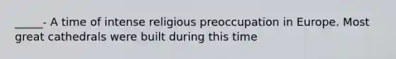 _____- A time of intense religious preoccupation in Europe. Most great cathedrals were built during this time