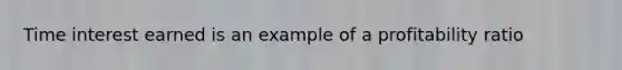 Time interest earned is an example of a profitability ratio