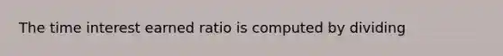 The time interest earned ratio is computed by dividing