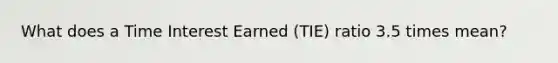 What does a Time Interest Earned (TIE) ratio 3.5 times mean?