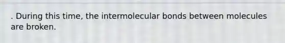 . During this time, the intermolecular bonds between molecules are broken.