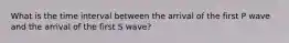 What is the time interval between the arrival of the first P wave and the arrival of the first S wave?