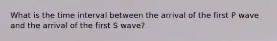 What is the time interval between the arrival of the first P wave and the arrival of the first S wave?