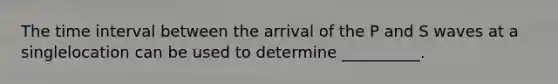 The <a href='https://www.questionai.com/knowledge/kistlM8mUs-time-interval' class='anchor-knowledge'>time interval</a> between the arrival of the P and S waves at a singlelocation can be used to determine __________.