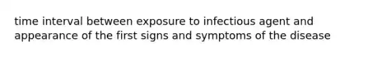 time interval between exposure to infectious agent and appearance of the first signs and symptoms of the disease