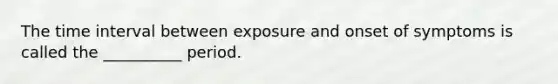 The time interval between exposure and onset of symptoms is called the __________ period.