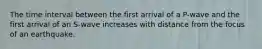 The time interval between the first arrival of a P-wave and the first arrival of an S-wave increases with distance from the focus of an earthquake.
