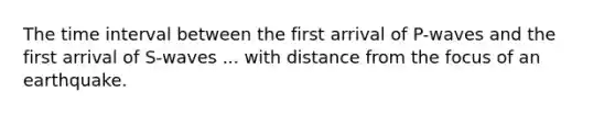 The <a href='https://www.questionai.com/knowledge/kistlM8mUs-time-interval' class='anchor-knowledge'>time interval</a> between the first arrival of P-waves and the first arrival of S-waves ... with distance from the focus of an earthquake.