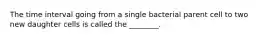 The time interval going from a single bacterial parent cell to two new daughter cells is called the ________.