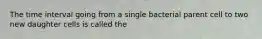 The time interval going from a single bacterial parent cell to two new daughter cells is called the