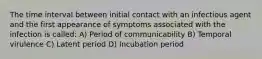 The time interval between initial contact with an infectious agent and the first appearance of symptoms associated with the infection is called: A) Period of communicability B) Temporal virulence C) Latent period D) Incubation period