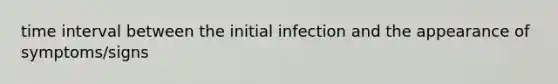 time interval between the initial infection and the appearance of symptoms/signs