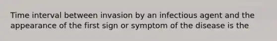 Time interval between invasion by an infectious agent and the appearance of the first sign or symptom of the disease is the