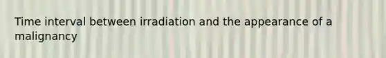 Time interval between irradiation and the appearance of a malignancy