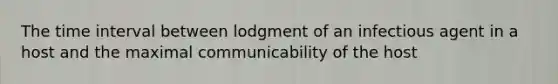 The time interval between lodgment of an infectious agent in a host and the maximal communicability of the host