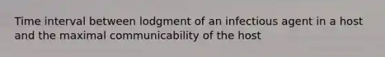 Time interval between lodgment of an infectious agent in a host and the maximal communicability of the host