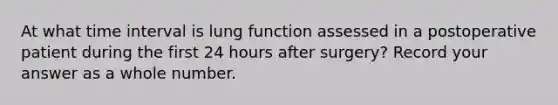 At what time interval is lung function assessed in a postoperative patient during the first 24 hours after surgery? Record your answer as a whole number.