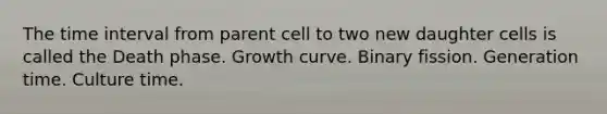 The <a href='https://www.questionai.com/knowledge/kistlM8mUs-time-interval' class='anchor-knowledge'>time interval</a> from parent cell to two new daughter cells is called the Death phase. Growth curve. Binary fission. Generation time. Culture time.