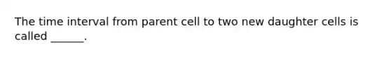 The <a href='https://www.questionai.com/knowledge/kistlM8mUs-time-interval' class='anchor-knowledge'>time interval</a> from parent cell to two new daughter cells is called ______.