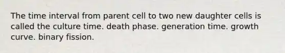 The time interval from parent cell to two new daughter cells is called the culture time. death phase. generation time. growth curve. binary fission.