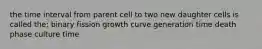 the time interval from parent cell to two new daughter cells is called the: binary fission growth curve generation time death phase culture time