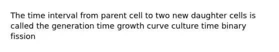 The <a href='https://www.questionai.com/knowledge/kistlM8mUs-time-interval' class='anchor-knowledge'>time interval</a> from parent cell to two new daughter cells is called the generation time growth curve culture time binary fission