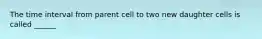 The time interval from parent cell to two new daughter cells is called ______