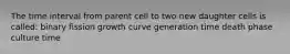 The time interval from parent cell to two new daughter cells is called: binary fission growth curve generation time death phase culture time